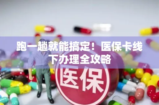 跑一趟就能搞定！医保卡线下办理全攻略